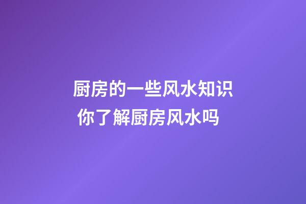 厨房的一些风水知识 你了解厨房风水吗